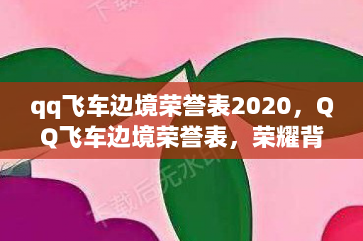 qq飞车边境荣誉表2020，QQ飞车边境荣誉表，荣耀背后的故事