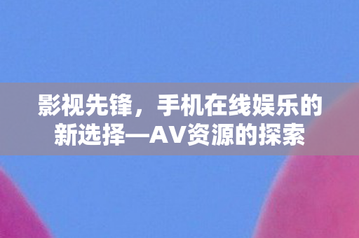 影视先锋，手机在线娱乐的新选择—AV资源的探索