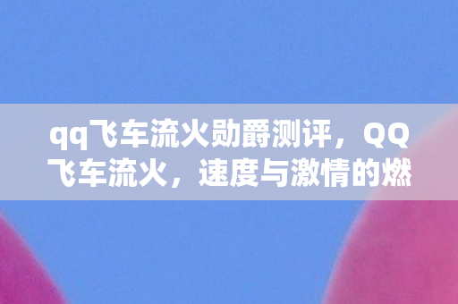 qq飞车流火勋爵测评,QQ飞车流火,速度与激情的燃烧 qq飞车流火勋爵测评,QQ飞车流火,速度与激情的燃烧