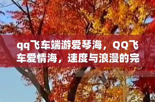 qq飞车端游爱琴海，QQ飞车爱情海，速度与浪漫的完美交融