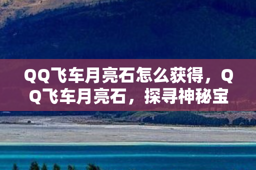 QQ飞车月亮石怎么获得,QQ飞车月亮石,探寻神秘宝石的奇幻之旅 QQ飞车月亮石怎么获得,QQ飞车月亮石,探寻神秘宝石的奇幻之旅