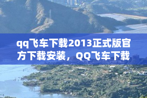 qq飞车下载2013正式版官方下载安装，QQ飞车下载2013正式版官方下载攻略