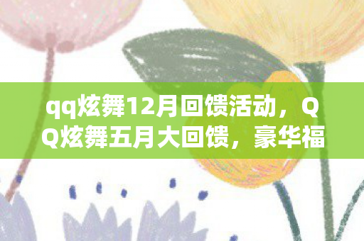 qq炫舞12月回馈活动，QQ炫舞五月大回馈，豪华福利燃爆全场！