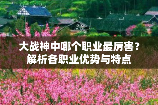 大战神中哪个职业最厉害？解析各职业优势与特点