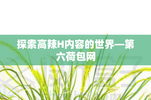 探索高辣H内容的世界—第六荷包网