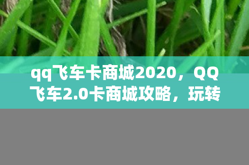 qq飞车卡商城2020,QQ飞车2.0卡商城攻略,玩转飞车,轻松获取心仪物品! qq飞车卡商城2020,QQ飞车2.0卡商城攻略,玩转飞车,轻松获取心仪物品!