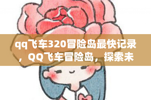qq飞车320冒险岛最快记录,QQ飞车冒险岛,探索未知的神秘之旅 qq飞车320冒险岛最快记录,QQ飞车冒险岛,探索未知的神秘之旅