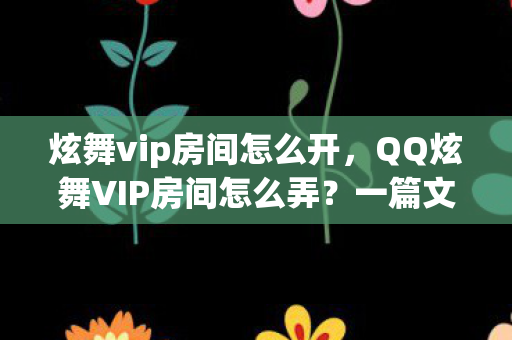 炫舞vip房间怎么开,QQ炫舞VIP房间怎么弄?一篇文章带你玩转VIP特权! 炫舞vip房间怎么开,QQ炫舞VIP房间怎么弄?一篇文章带你玩转VIP特权!