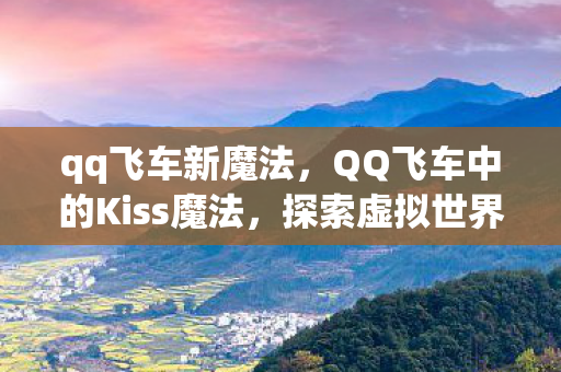 qq飞车新魔法，QQ飞车中的Kiss魔法，探索虚拟世界的浪漫情感