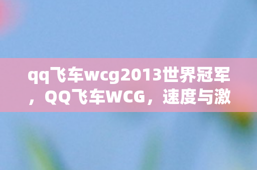 qq飞车wcg2013世界冠军,QQ飞车WCG,速度与激情的碰撞 qq飞车wcg2013世界冠军,QQ飞车WCG,速度与激情的碰撞