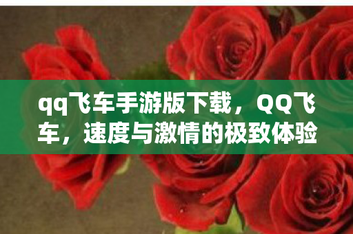 qq飞车手游版下载，QQ飞车，速度与激情的极致体验