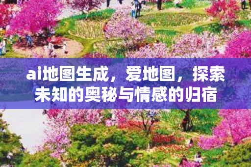 ai地图生成，爱地图，探索未知的奥秘与情感的归宿