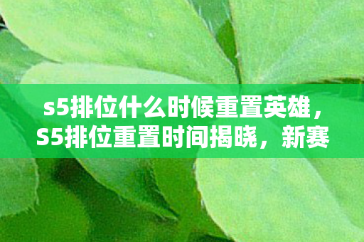 s5排位什么时候重置英雄，S5排位重置时间揭晓，新赛季挑战你的极限！