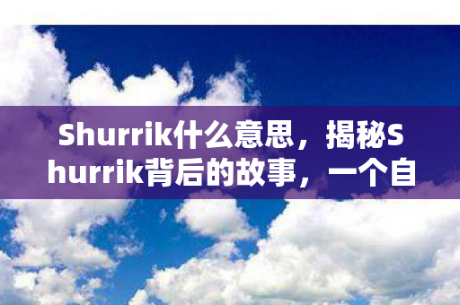 Shurrik什么意思，揭秘Shurrik背后的故事，一个自媒体作者的独特视角