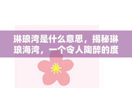 琳琅湾是什么意思，揭秘琳琅海湾，一个令人陶醉的度假胜地