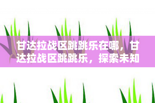 甘达拉战区跳跳乐在哪，甘达拉战区跳跳乐，探索未知，挑战极限