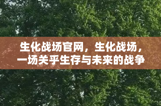 生化战场官网，生化战场，一场关乎生存与未来的战争