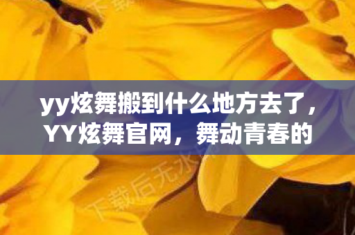 yy炫舞搬到什么地方去了，YY炫舞官网，舞动青春的游戏世界