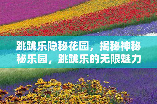 跳跳乐隐秘花园，揭秘神秘秘乐园，跳跳乐的无限魅力与乐趣