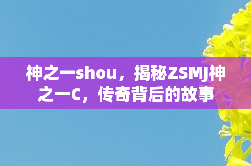 神之一shou,揭秘ZSMJ神之一C,传奇背后的故事 神之一shou,揭秘ZSMJ神之一C,传奇背后的故事