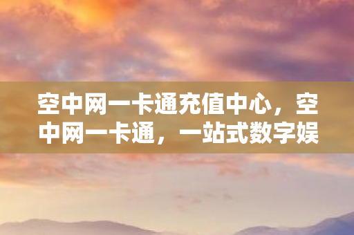 空中网一卡通充值中心,空中网一卡通,一站式数字娱乐体验的新时代先锋 空中网一卡通充值中心,空中网一卡通,一站式数字娱乐体验的新时代先锋