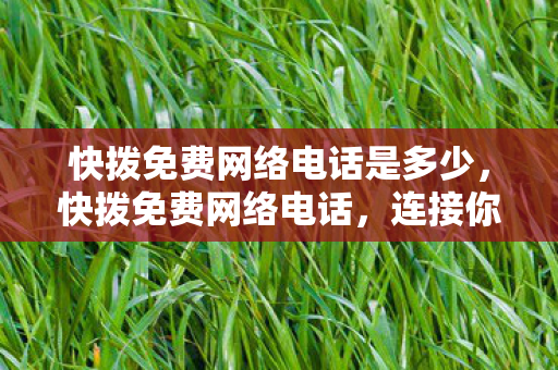 快拨免费网络电话是多少,快拨免费网络电话,连接你我,跨越距离的新时代通讯工具 快拨免费网络电话是多少,快拨免费网络电话,连接你我,跨越距离的新时代通讯工具