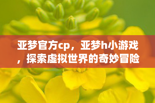 亚梦官方cp，亚梦h小游戏，探索虚拟世界的奇妙冒险