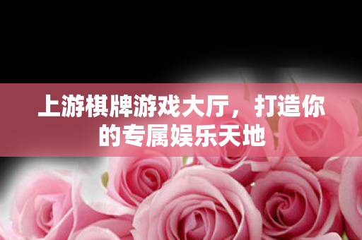 上游棋牌游戏大厅，打造你的专属娱乐天地