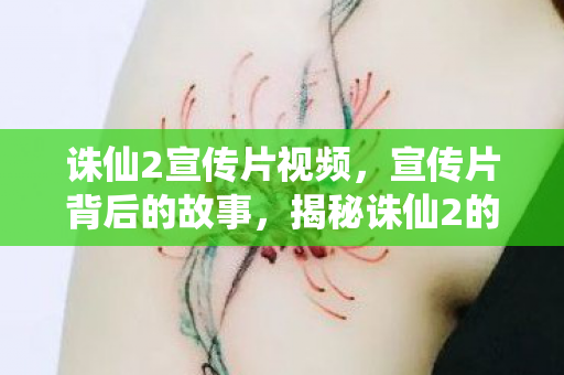 诛仙2宣传片视频,宣传片背后的故事,揭秘诛仙2的奇幻世界 诛仙2宣传片视频,宣传片背后的故事,揭秘诛仙2的奇幻世界