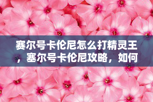 赛尔号卡伦尼怎么打精灵王，塞尔号卡伦尼攻略，如何战胜这个强大的对手？