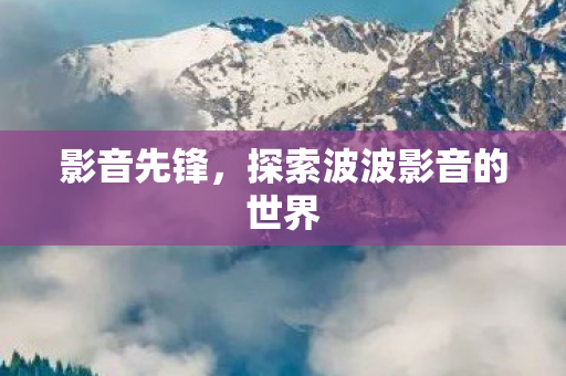 影音先锋，探索波波影音的世界