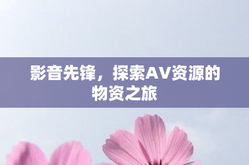 影音先锋，探索AV资源的物资之旅