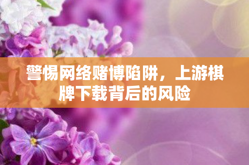 警惕网络赌博陷阱，上游棋牌下载背后的风险