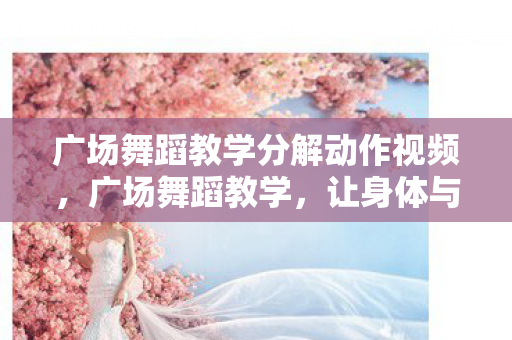 广场舞蹈教学分解动作视频，广场舞蹈教学，让身体与心灵共舞的艺术