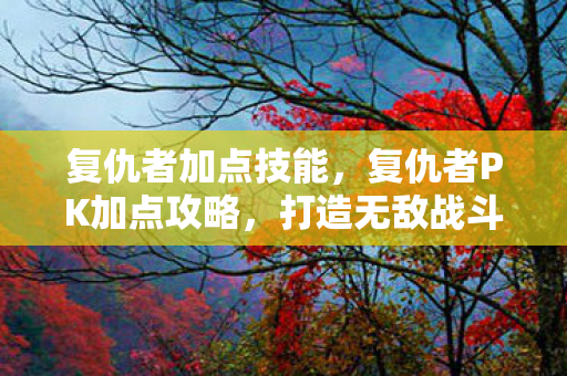 复仇者加点技能，复仇者PK加点攻略，打造无敌战斗力的关键