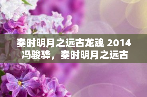 秦时明月之远古龙魂 2014 冯骏骅，秦时明月之远古龙魂