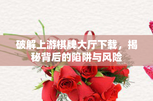 破解上游棋牌大厅下载，揭秘背后的陷阱与风险