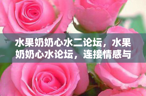 水果奶奶心水二论坛，水果奶奶心水论坛，连接情感与健康的温馨纽带
