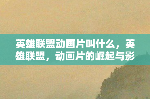 英雄联盟动画片叫什么，英雄联盟，动画片的崛起与影响