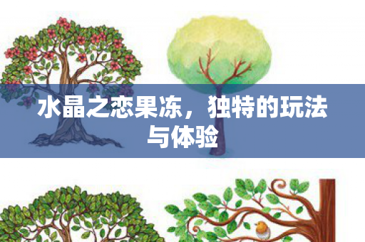 水晶之恋果冻,独特的玩法与体验 水晶之恋果冻,独特的玩法与体验