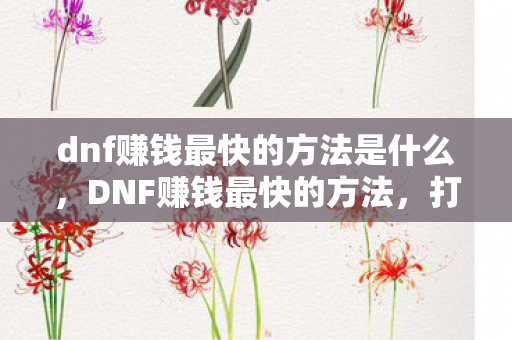dnf赚钱最快的方法是什么，DNF赚钱最快的方法，打造高效搬砖阵容，轻松赚取金币与材料