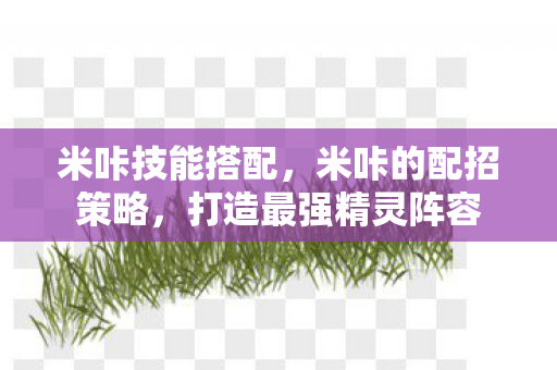 米咔技能搭配，米咔的配招策略，打造最强精灵阵容