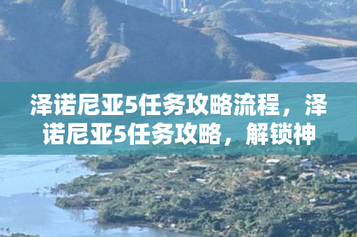 泽诺尼亚5任务攻略流程，泽诺尼亚5任务攻略，解锁神秘世界的终极挑战