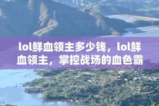 lol鲜血领主多少钱，lol鲜血领主，掌控战场的血色霸主