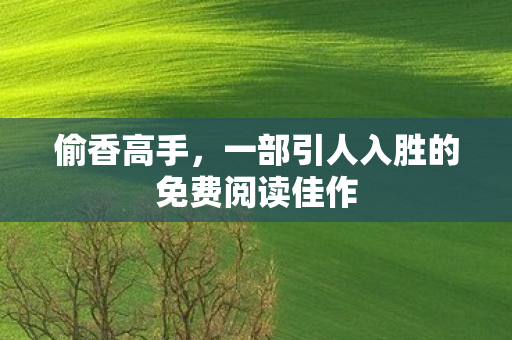 偷香高手，一部引人入胜的免费阅读佳作