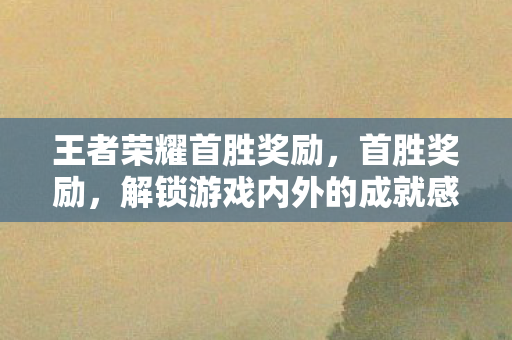 王者荣耀首胜奖励，首胜奖励，解锁游戏内外的成就感