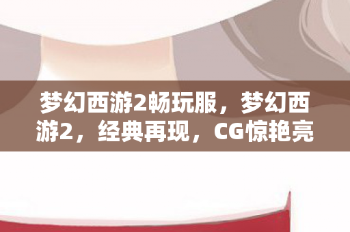 梦幻西游2畅玩服，梦幻西游2，经典再现，CG惊艳亮相