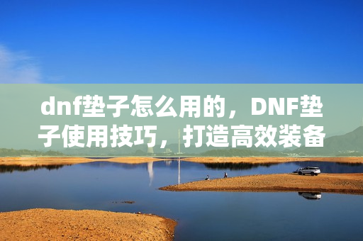 dnf垫子怎么用的，DNF垫子使用技巧，打造高效装备强化之路