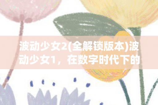 波动少女2(全解锁版本)波动少女1，在数字时代下的情感波动