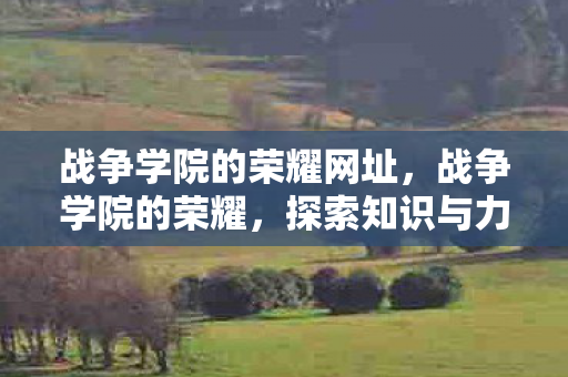 战争学院的荣耀网址，战争学院的荣耀，探索知识与力量的交汇点